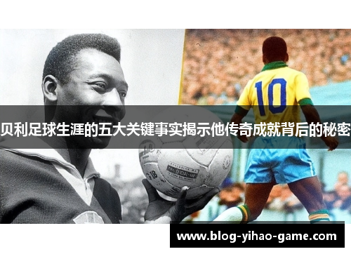贝利足球生涯的五大关键事实揭示他传奇成就背后的秘密