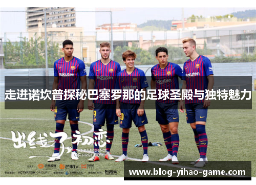 走进诺坎普探秘巴塞罗那的足球圣殿与独特魅力